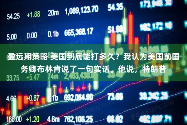 盈远期策略 美国到底能打多久?我认为美国前国务卿布林肯说了一句实话。他说,特朗普