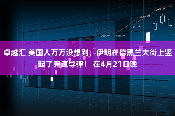 卓越汇 美国人万万没想到，伊朗在德黑兰大街上竖起了弹道导弹！ 在4月21日晚