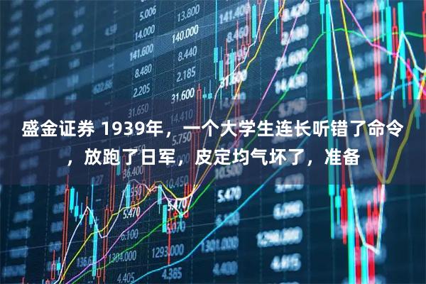 盛金证券 1939年,一个大学生连长听错了命令,放跑了日军,皮定均气坏了,准备