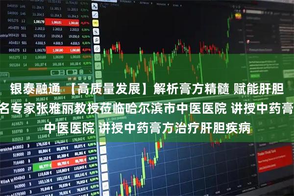 银泰融通 【高质量发展】解析膏方精髓 赋能肝胆诊疗 | 国家级知名专家张雅丽教授莅临哈尔滨市中医医院 讲授中药膏方治疗肝胆疾病