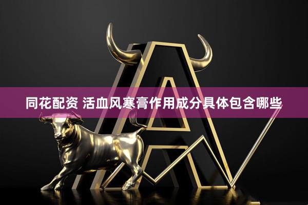同花配资 活血风寒膏作用成分具体包含哪些