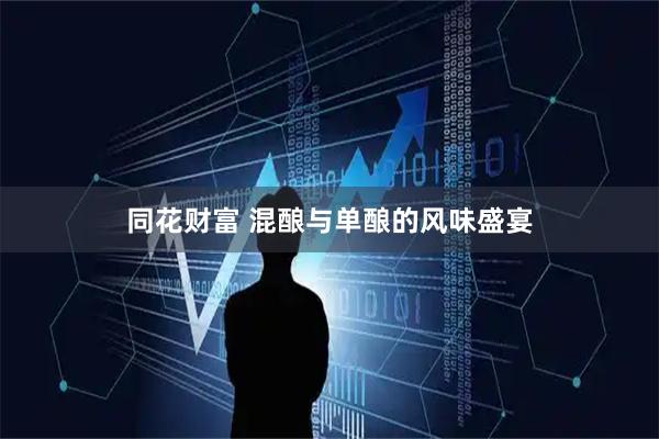 同花财富 混酿与单酿的风味盛宴