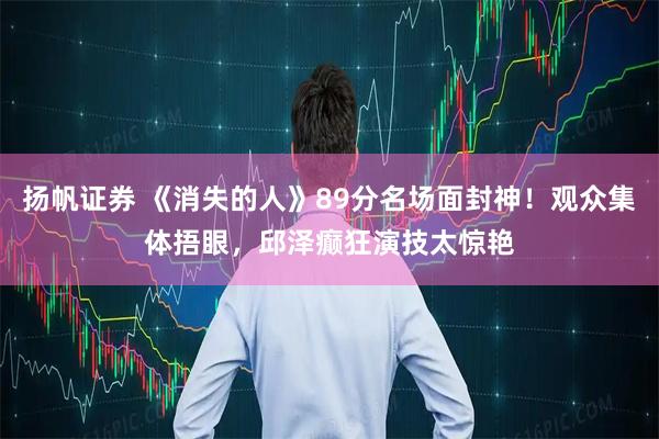扬帆证券 《消失的人》89分名场面封神!观众集体捂眼,邱泽癫狂演技太惊艳