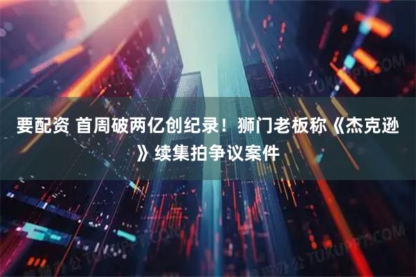 要配资 首周破两亿创纪录!狮门老板称《杰克逊》续集拍争议案件