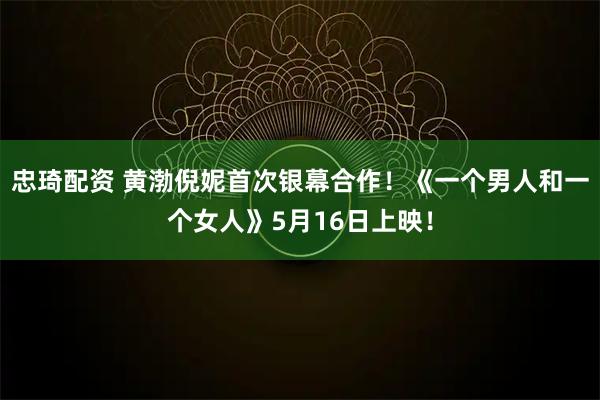 忠琦配资 黄渤倪妮首次银幕合作!《一个男人和一个女人》5月16日上映!