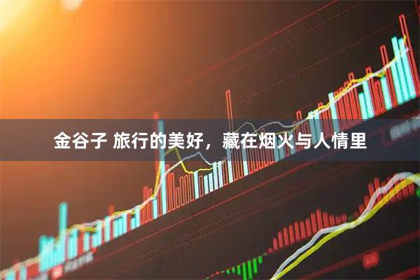 金谷子 旅行的美好，藏在烟火与人情里