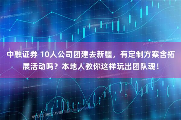 中融证券 10人公司团建去新疆，有定制方案含拓展活动吗？本地人教你这样玩出团队魂！