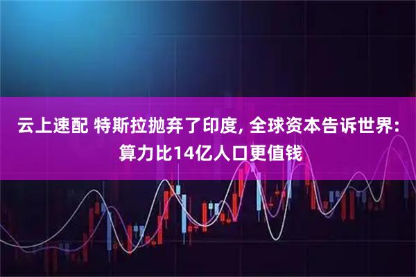 云上速配 特斯拉抛弃了印度, 全球资本告诉世界: 算力比14亿人口更值钱
