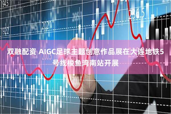 双融配资 AIGC足球主题创意作品展在大连地铁5号线梭鱼湾南站开展