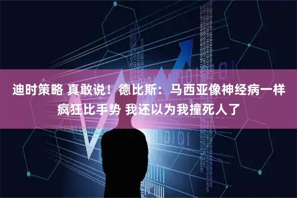 迪时策略 真敢说！德比斯：马西亚像神经病一样疯狂比手势 我还以为我撞死人了