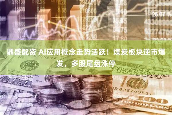 鼎盛配资 AI应用概念走势活跃!煤炭板块逆市爆发,多股尾盘涨停