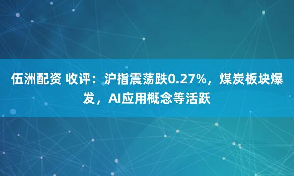伍洲配资 收评：沪指震荡跌0.27%，煤炭板块爆发，AI应用概念等活跃