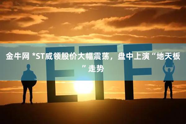 金牛网 *ST威领股价大幅震荡,盘中上演“地天板”走势