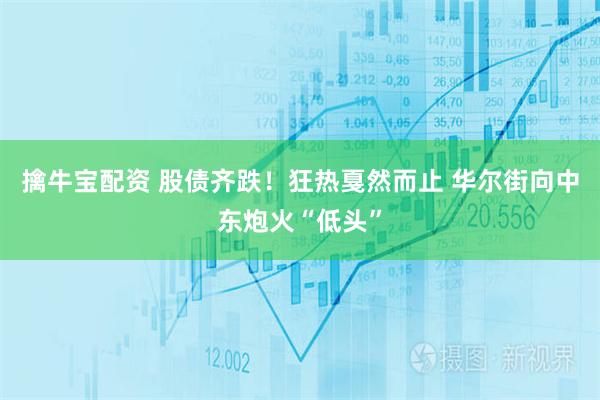擒牛宝配资 股债齐跌！狂热戛然而止 华尔街向中东炮火“低头”