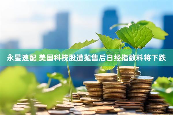 永星速配 美国科技股遭抛售后日经指数料将下跌