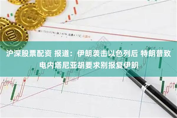 沪深股票配资 报道：伊朗袭击以色列后 特朗普致电内塔尼亚胡要求别报复伊朗