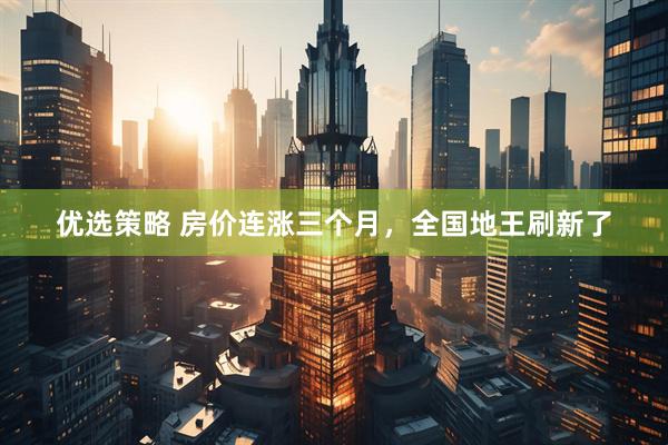 优选策略 房价连涨三个月,全国地王刷新了