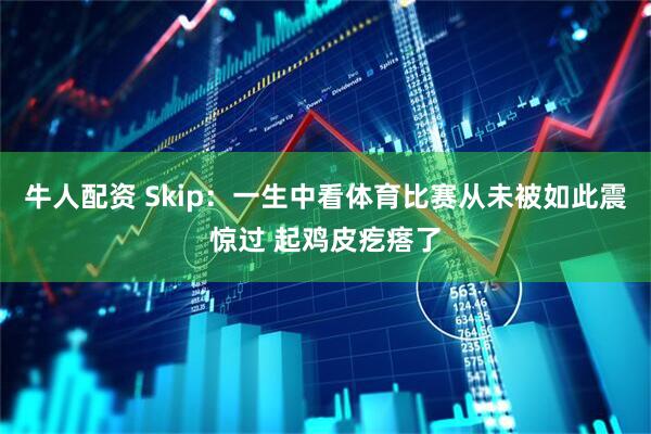 牛人配资 Skip：一生中看体育比赛从未被如此震惊过 起鸡皮疙瘩了