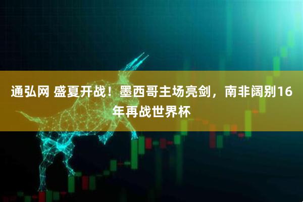 通弘网 盛夏开战!墨西哥主场亮剑,南非阔别16年再战世界杯