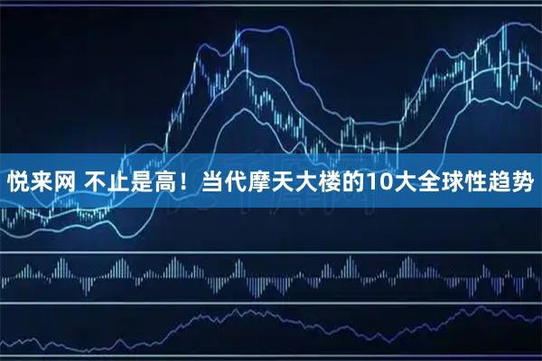 悦来网 不止是高！当代摩天大楼的10大全球性趋势
