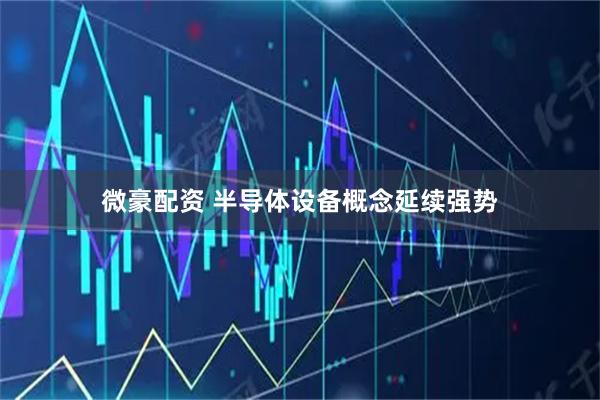 微豪配资 半导体设备概念延续强势