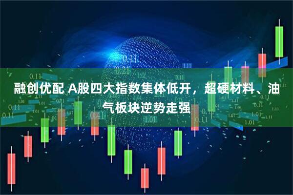 融创优配 A股四大指数集体低开，超硬材料、油气板块逆势走强
