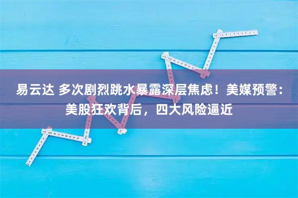 易云达 多次剧烈跳水暴露深层焦虑!美媒预警:美股狂欢背后,四大风险逼近
