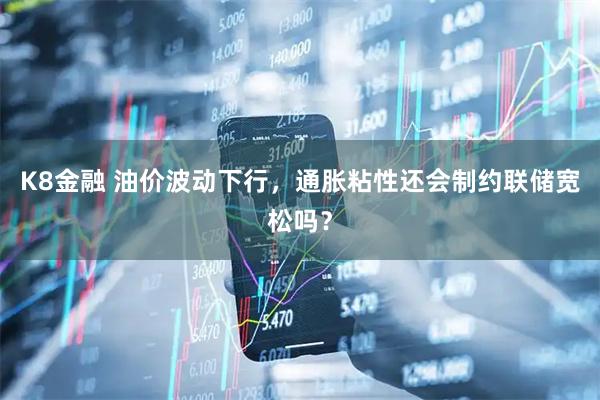 K8金融 油价波动下行,通胀粘性还会制约联储宽松吗?
