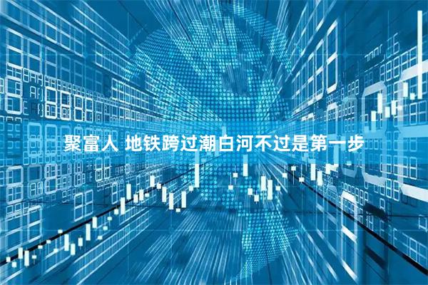聚富人 地铁跨过潮白河不过是第一步