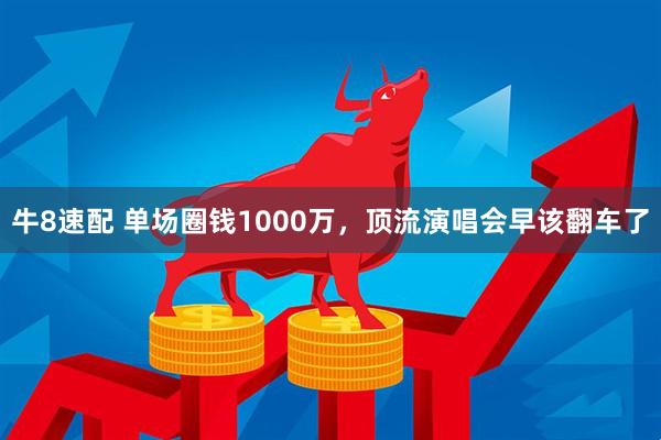 牛8速配 单场圈钱1000万，顶流演唱会早该翻车了