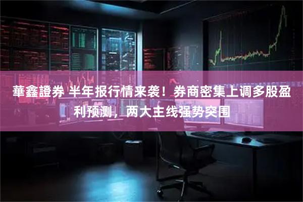 華鑫證券 半年报行情来袭！券商密集上调多股盈利预测，两大主线强势突围