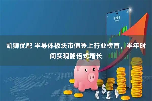 凯狮优配 半导体板块市值登上行业榜首，半年时间实现翻倍式增长