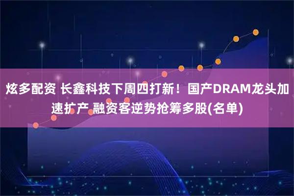炫多配资 长鑫科技下周四打新！国产DRAM龙头加速扩产 融资客逆势抢筹多股(名单)