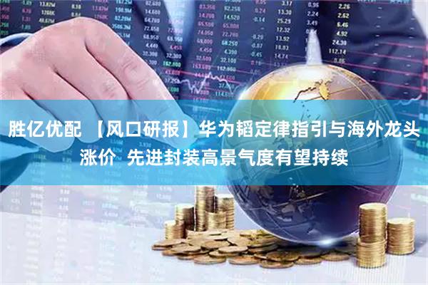 胜亿优配 【风口研报】华为韬定律指引与海外龙头涨价  先进封装高景气度有望持续