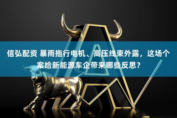 信弘配资 暴雨拖行电机、高压线束外露，这场个案给新能源车企带来哪些反思？