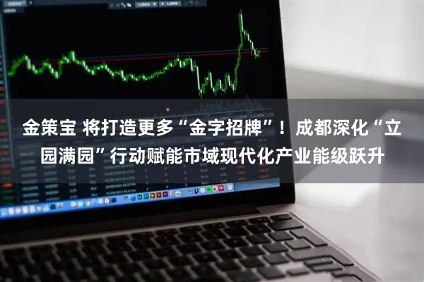 金策宝 将打造更多“金字招牌”！成都深化“立园满园”行动赋能市域现代化产业能级跃升