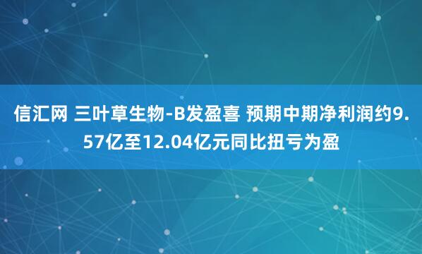 信汇网 三叶草生物-B发盈喜 预期中期净利润约9.57亿至12.04亿元同比扭亏为盈