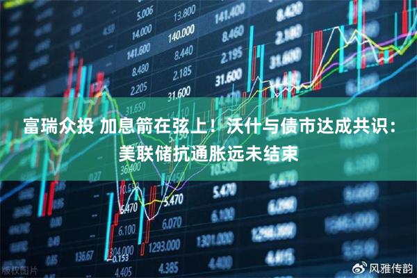 富瑞众投 加息箭在弦上！沃什与债市达成共识：美联储抗通胀远未结束