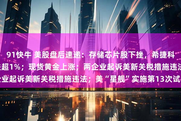 91快牛 美股盘后速递：存储芯片股下挫，希捷科技跌超2%，美光科技跌超1%；现货黄金上涨；两企业起诉美新关税措施违法；美“星舰”实施第13次试飞