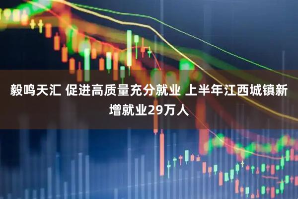 毅鸣天汇 促进高质量充分就业 上半年江西城镇新增就业29万人