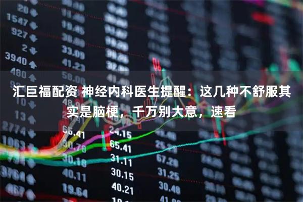汇巨福配资 神经内科医生提醒：这几种不舒服其实是脑梗，千万别大意，速看