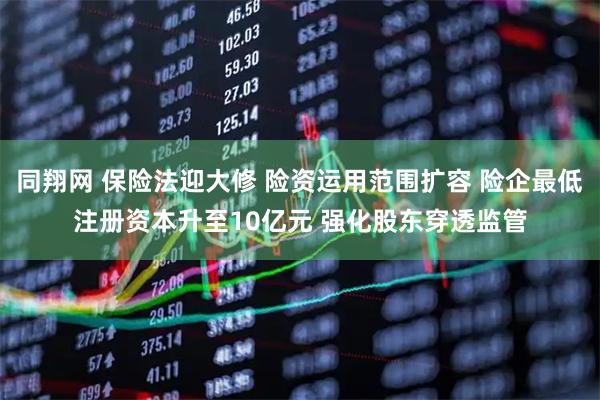 同翔网 保险法迎大修 险资运用范围扩容 险企最低注册资本升至10亿元 强化股东穿透监管